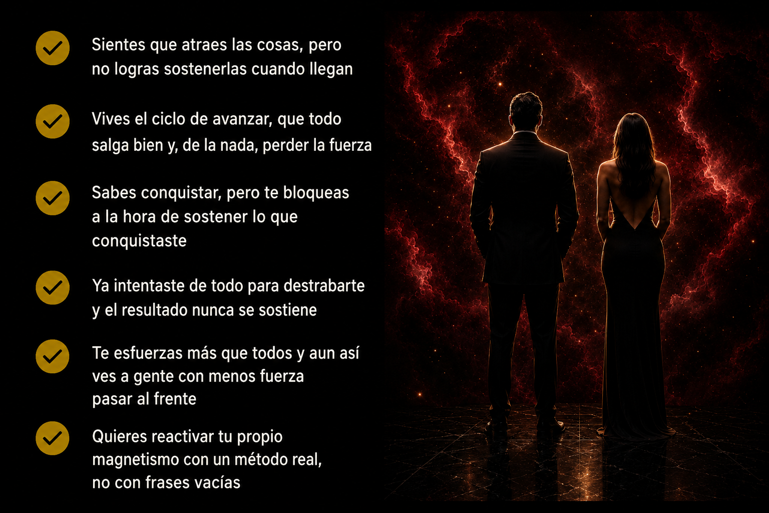 Es para ti si sientes que atraes pero no sostienes, vives ciclos de avance y retroceso, te bloqueas al mantener lo conquistado, ya lo intentaste todo, te esfuerzas más que otros o quieres reactivar tu magnetismo con método real